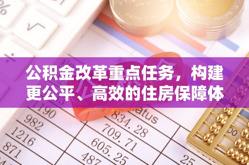 乐陵公积金改革重点任务，构建更公平、高效的住房保障体系