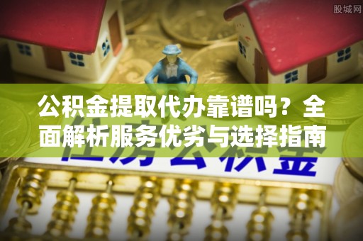 乐陵公积金提取代办靠谱吗？全面解析服务优劣与选择指南