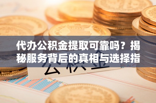 乐陵代办公积金提取可靠吗？揭秘服务背后的真相与选择指南