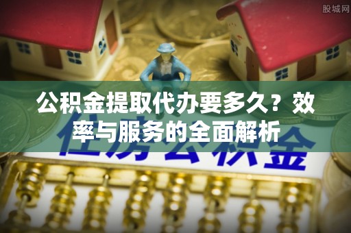 乐陵公积金提取代办要多久？效率与服务的全面解析
