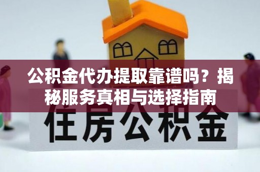 乐陵公积金代办提取靠谱吗？揭秘服务真相与选择指南