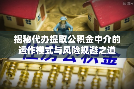 乐陵揭秘代办提取公积金中介的运作模式与风险规避之道