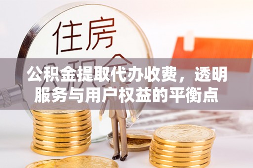 乐陵公积金提取代办收费，透明服务与用户权益的平衡点