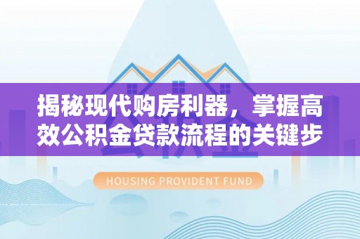 乐陵揭秘现代购房利器，掌握高效公积金贷款流程的关键步骤