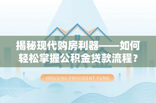 乐陵揭秘现代购房利器——如何轻松掌握公积金贷款流程？
