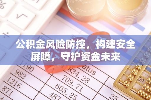 乐陵公积金风险防控，构建安全屏障，守护资金未来