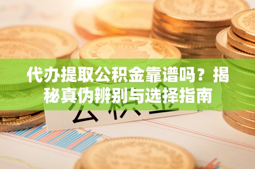 乐陵代办提取公积金靠谱吗？揭秘真伪辨别与选择指南