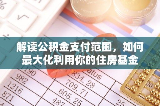 乐陵解读公积金支付范围，如何最大化利用你的住房基金