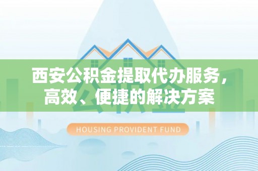 乐陵西安公积金提取代办服务，高效、便捷的解决方案