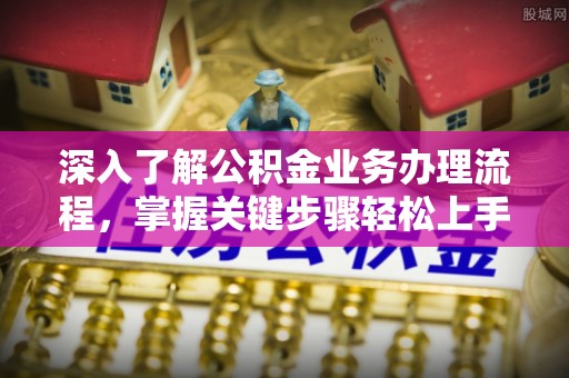 乐陵深入了解公积金业务办理流程，掌握关键步骤轻松上手
