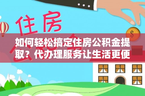 乐陵如何轻松搞定住房公积金提取？代办理服务让生活更便捷！
