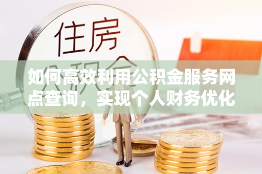 乐陵如何高效利用公积金服务网点查询，实现个人财务优化
