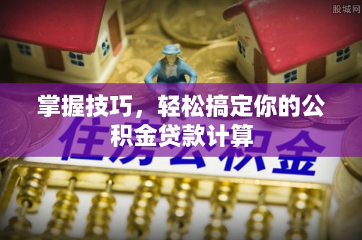 乐陵掌握技巧，轻松搞定你的公积金贷款计算