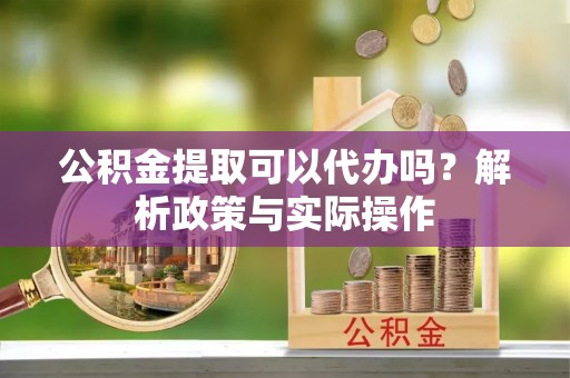 乐陵公积金提取可以代办吗？解析政策与实际操作