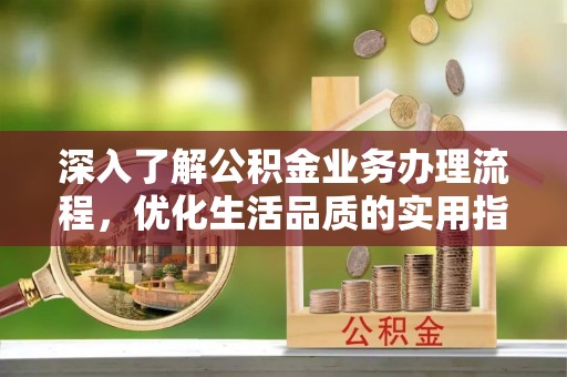 乐陵深入了解公积金业务办理流程，优化生活品质的实用指南