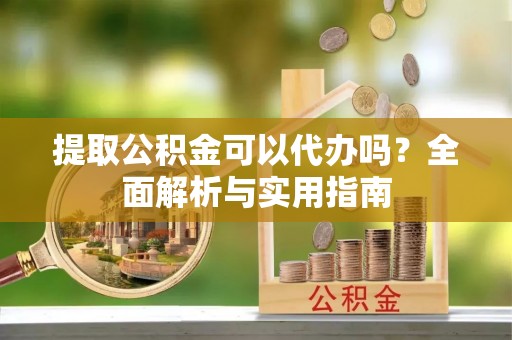 乐陵提取公积金可以代办吗？全面解析与实用指南