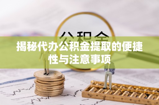 乐陵揭秘代办公积金提取的便捷性与注意事项