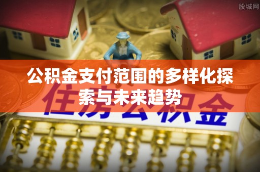 乐陵公积金支付范围的多样化探索与未来趋势