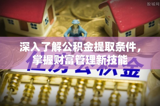乐陵深入了解公积金提取条件，掌握财富管理新技能