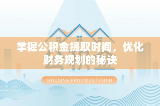 乐陵掌握公积金提取时间，优化财务规划的秘诀
