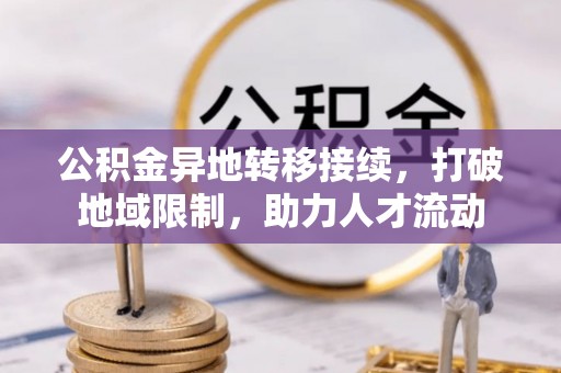 乐陵公积金异地转移接续，打破地域限制，助力人才流动