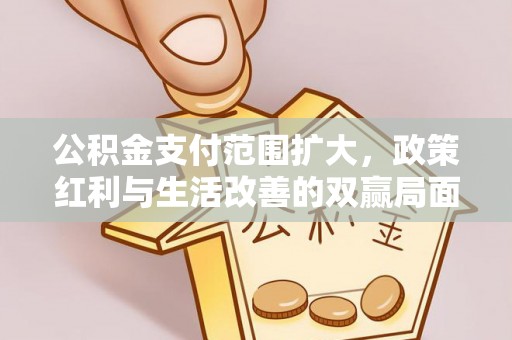 乐陵公积金支付范围扩大，政策红利与生活改善的双赢局面