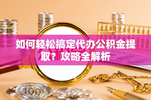 乐陵如何轻松搞定代办公积金提取？攻略全解析