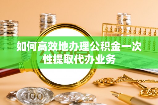 乐陵如何高效地办理公积金一次性提取代办业务