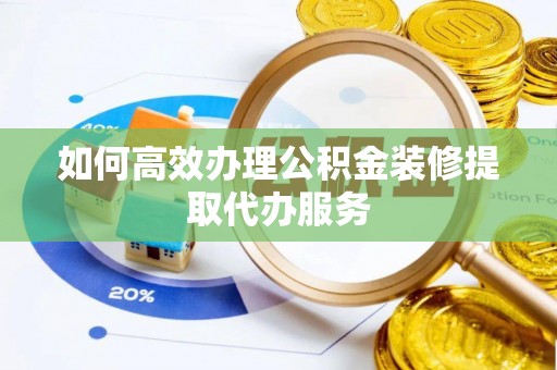 乐陵如何高效办理公积金装修提取代办服务
