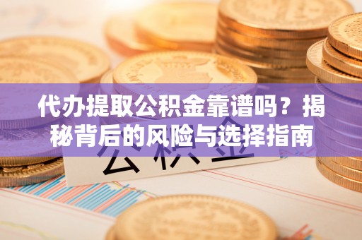 乐陵代办提取公积金靠谱吗？揭秘背后的风险与选择指南