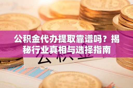 乐陵公积金代办提取靠谱吗？揭秘行业真相与选择指南