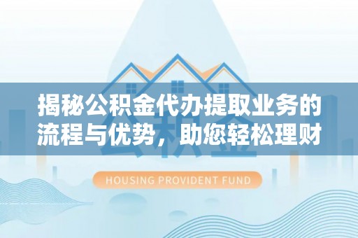 乐陵揭秘公积金代办提取业务的流程与优势，助您轻松理财