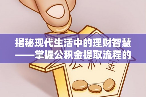 乐陵揭秘现代生活中的理财智慧——掌握公积金提取流程的必备指南