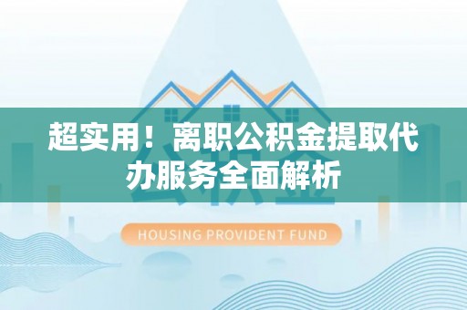 乐陵超实用！离职公积金提取代办服务全面解析