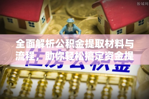 乐陵全面解析公积金提取材料与流程，助你轻松搞定资金提取！