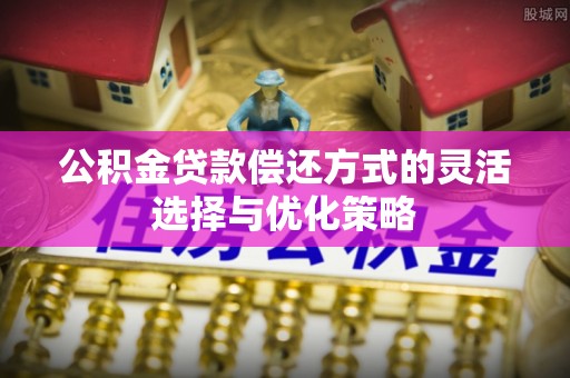 乐陵公积金贷款偿还方式的灵活选择与优化策略