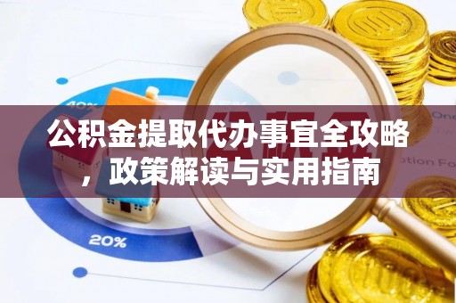 乐陵公积金提取代办事宜全攻略，政策解读与实用指南