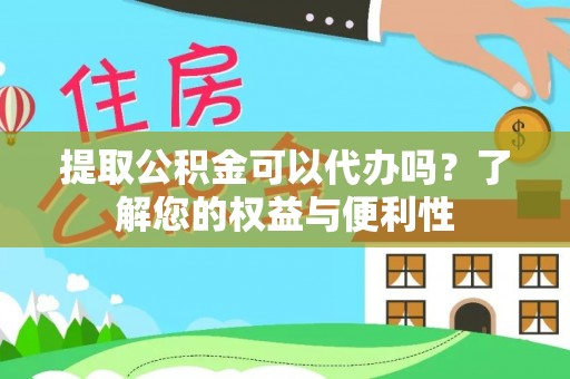 乐陵提取公积金可以代办吗？了解您的权益与便利性