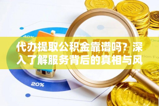 乐陵代办提取公积金靠谱吗？深入了解服务背后的真相与风险