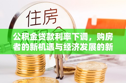 乐陵公积金贷款利率下调，购房者的新机遇与经济发展的新动力