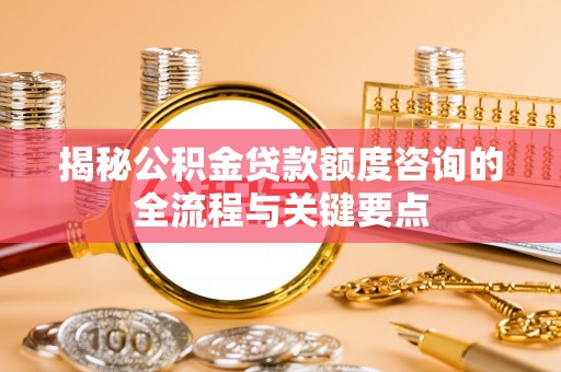 乐陵揭秘公积金贷款额度咨询的全流程与关键要点