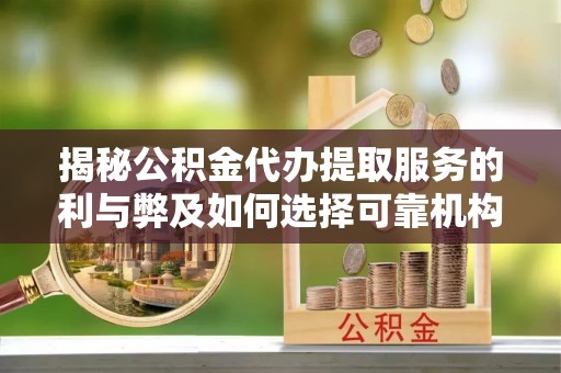 乐陵揭秘公积金代办提取服务的利与弊及如何选择可靠机构