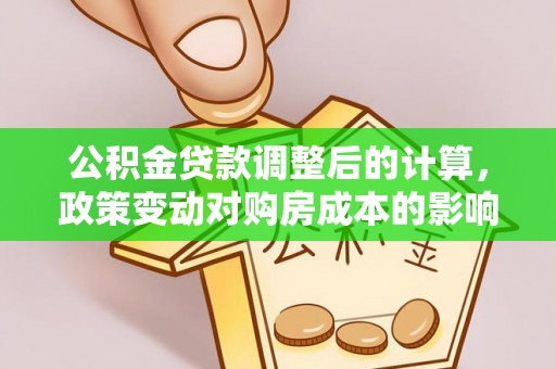 乐陵公积金贷款调整后的计算，政策变动对购房成本的影响分析