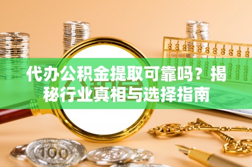 乐陵代办公积金提取可靠吗？揭秘行业真相与选择指南