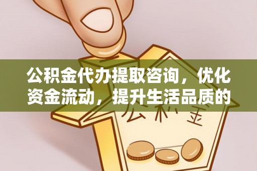 乐陵公积金代办提取咨询，优化资金流动，提升生活品质的明智选择