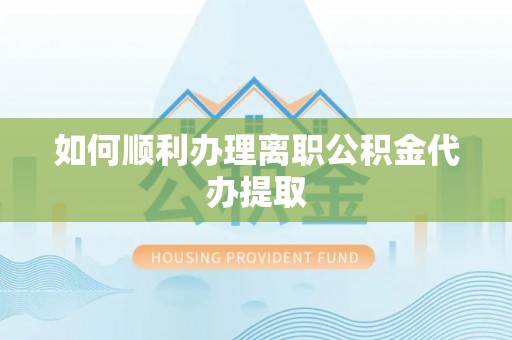 乐陵如何顺利办理离职公积金代办提取