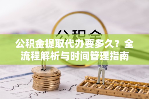 乐陵公积金提取代办要多久？全流程解析与时间管理指南
