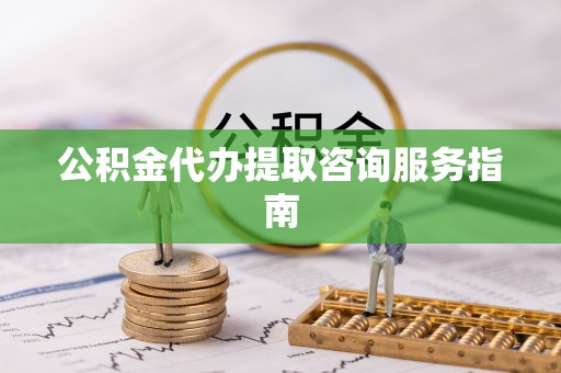 乐陵公积金代办提取咨询服务指南