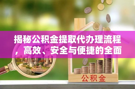 乐陵揭秘公积金提取代办理流程，高效、安全与便捷的全面解析