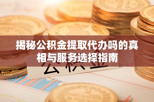 乐陵揭秘公积金提取代办吗的真相与服务选择指南